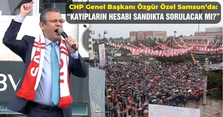 CHP Genel Başkanı Özgür Özel Samsun'da: "Kayıpların hesabı sandıkta sorulacak mı?"