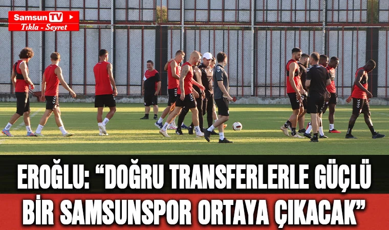 Eroğlu: ”Doğru transferlerle güçlü bir Samsunspor ortaya çıkacak” 